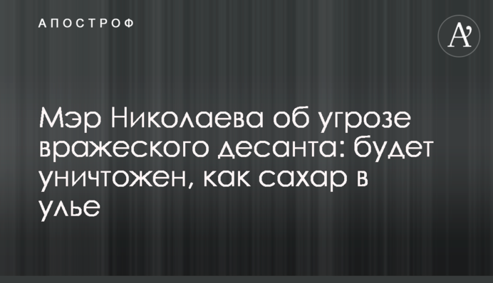 Мэр Николаева об угрозе вражеского десанта: будет уничтожен, как сахар в улье