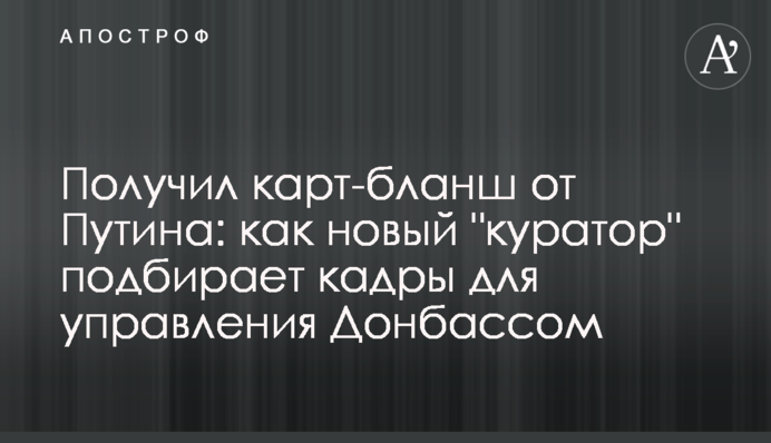 Получил карт-бланш от Путина: как новый "куратор" подбирает кадры для управления Донбассом
