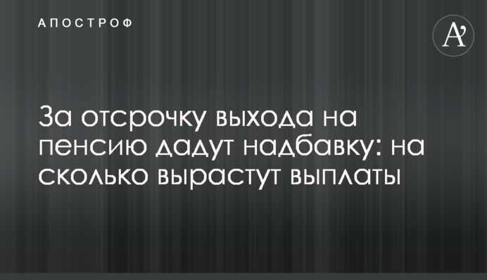 За отсрочку выхода на пенсию дадут надбавку: на сколько вырастут выплаты