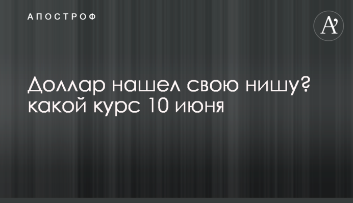 Доллар нашел свою нишу? какой курс 10 июня