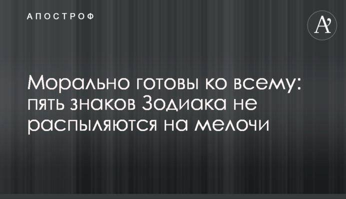 Морально готові до всього: п'ять знаків Зодіаку не розпорошуються на дрібниці