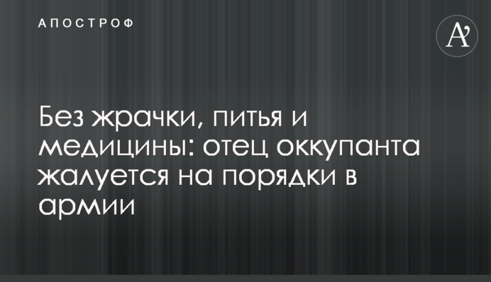 Без жрачки, питья и медицины: отец оккупанта жалуется на порядки в армии