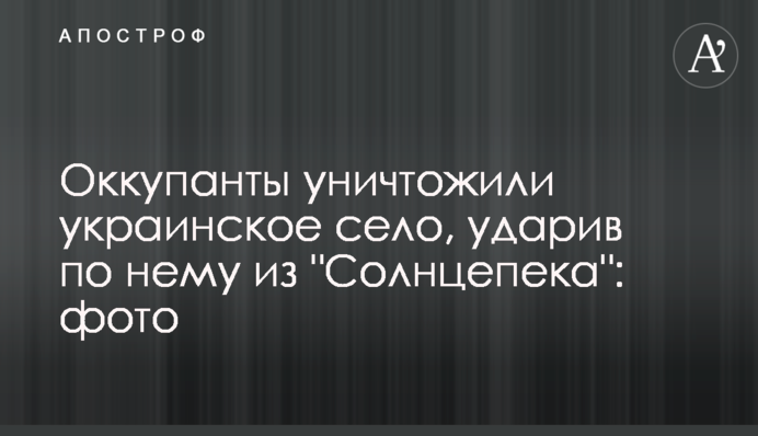 Окупанти знищили українське село, вдаривши по ньому зі 