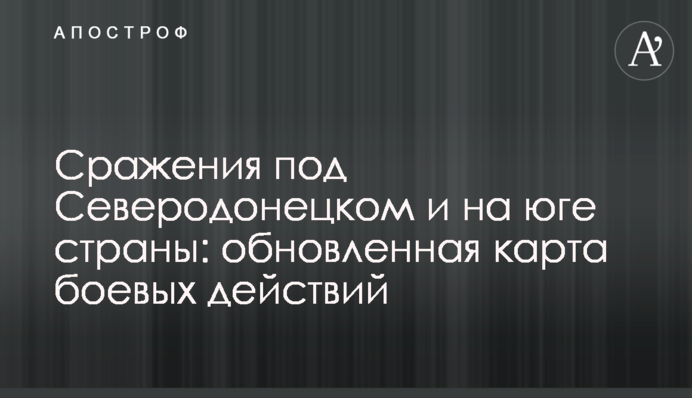 Бій під Сєвєродонецьком та на півдні країни: оновлена карта бойових дій