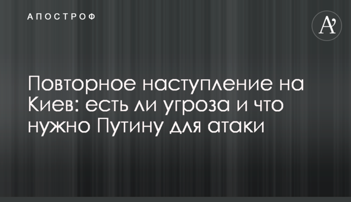 Повторное наступление на Киев: есть ли угроза и что нужно Путину для атаки