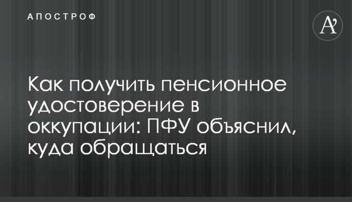 Как получить пенсионное удостоверение в оккупации: ПФУ объяснил, куда обращаться