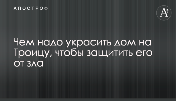Чем надо украсить дом на Троицу, чтобы защитить его от зла