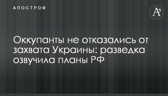 Окупанти не відмовилися від захоплення України: розвідка озвучила плани РФ
