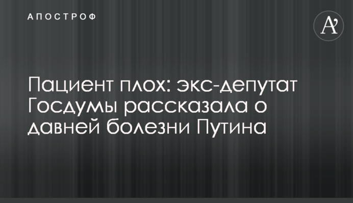 Пацієнту погано: екс-депутатка Держдуми розповіла про давню хворобу Путіна