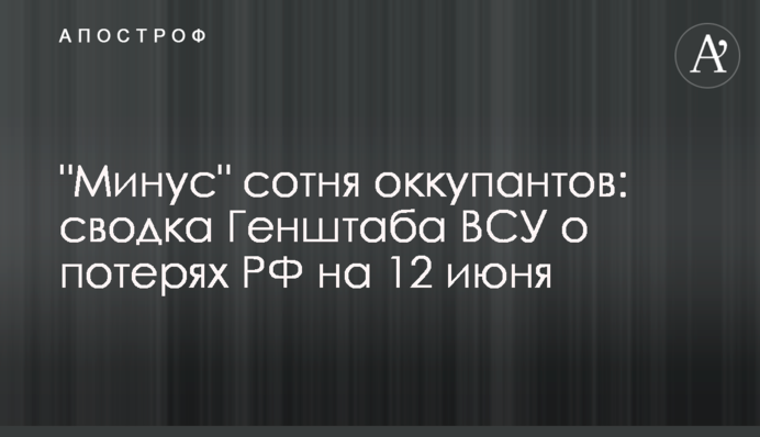 "Мінус" сотня окупантів: зведення Генштабу ЗСУ про втрати РФ на 12 червня