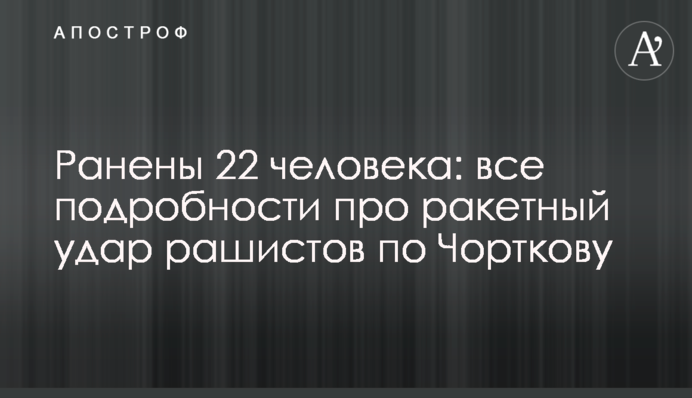 Ранены 22 человека: все подробности про ракетный удар рашистов по Чорткову