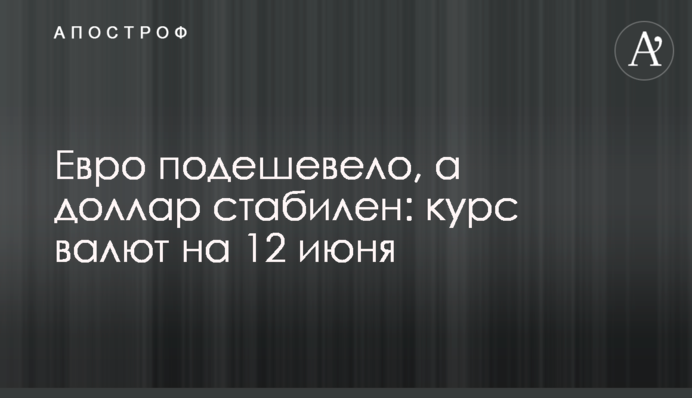 Євро подешевшало, а долар стабільний: курс валют на 12 червня