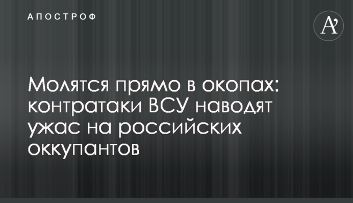 Моляться прямо в окопах: контратаки ЗСУ наводять жах на російських окупантів