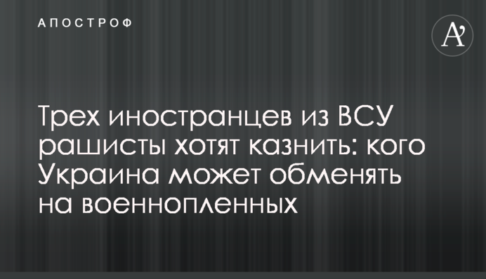 Трех иностранцев из ВСУ рашисты хотят казнить: кого Украина может обменять на военнопленных