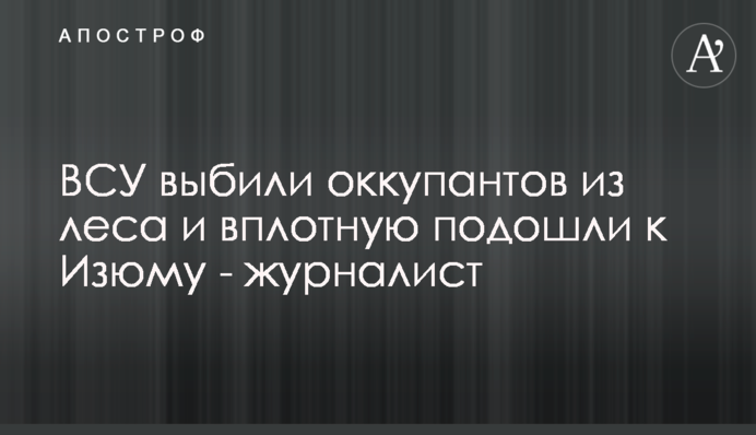 ВСУ выбили оккупантов с важных позиций и подошли к Изюму - журналист
