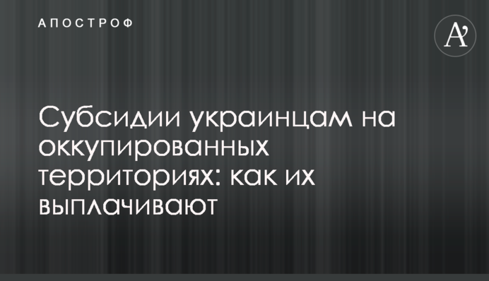 Субсидии украинцам на оккупированных территориях: как их выплачивают