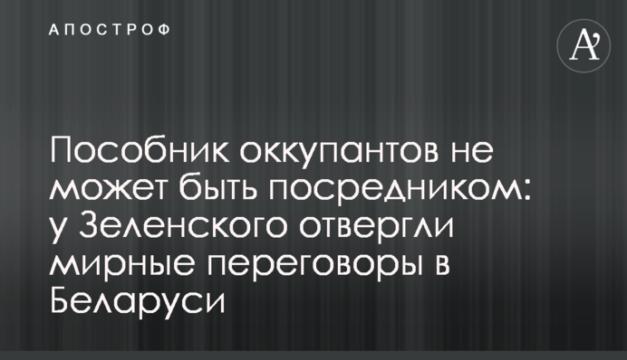Поплічник окупантів не може бути посередником: у Зеленського відкинули мирні переговори у Білорусі