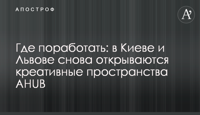 Де попрацювати: у Києві та Львові знову відкриваються креативні простори AHUB