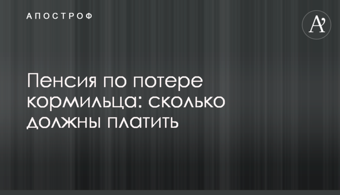 Пенсія зі втрати годувальника: скільки мають платити