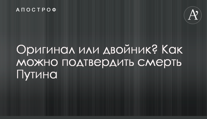 Оригінал чи двійник? Як можна підтвердити смерть Путіна