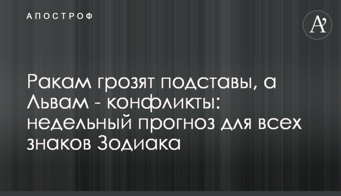 Ракам грозят подставы, а Львам - конфликты: недельный прогноз для всех знаков Зодиака
