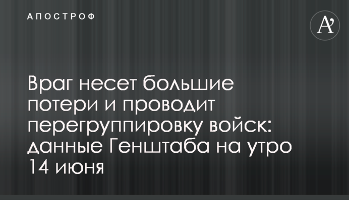 Враг несет большие потери и проводит перегруппировку войск: данные Генштаба на утро 14 июня