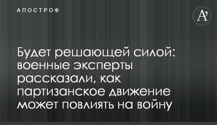 Буде вирішальною силою: військові експерти розповіли, як партизанський рух може вплинути на війну