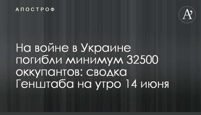 На війні в Україні загинули щонайменше 32500 окупантів: зведення Генштабу на ранок 14 червня