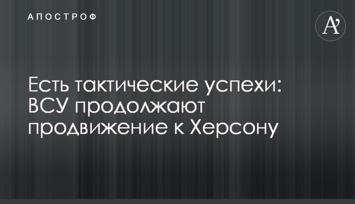 Є тактичні успіхи: ЗСУ продовжують просування до Херсона