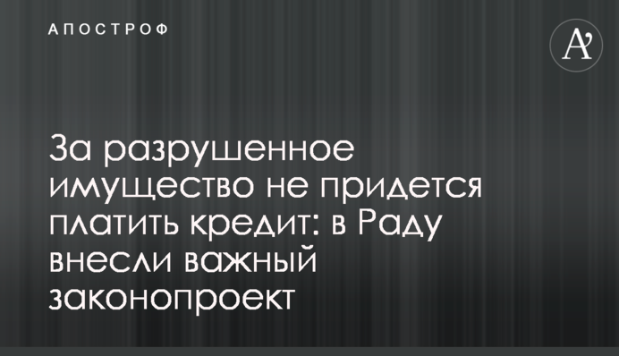 За зруйноване майно не доведеться платити кредит: до Ради внесли важливий законопроект