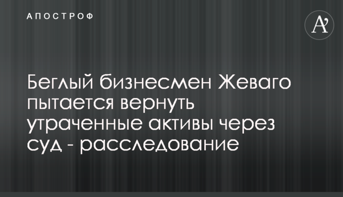 Беглый бизнесмен Жеваго пытается вернуть утраченные активы через суд - расследование