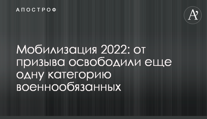 Мобілізація 2022: від призову звільнили ще одну категорію військовозобов'язаних