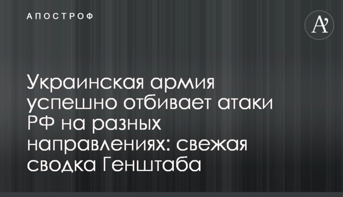 Украинская армия успешно отбивает атаки РФ на разных направлениях: свежая сводка Генштаба