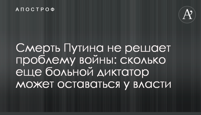 Смерть Путина не решает проблему войны: сколько еще больной диктатор может оставаться у власти