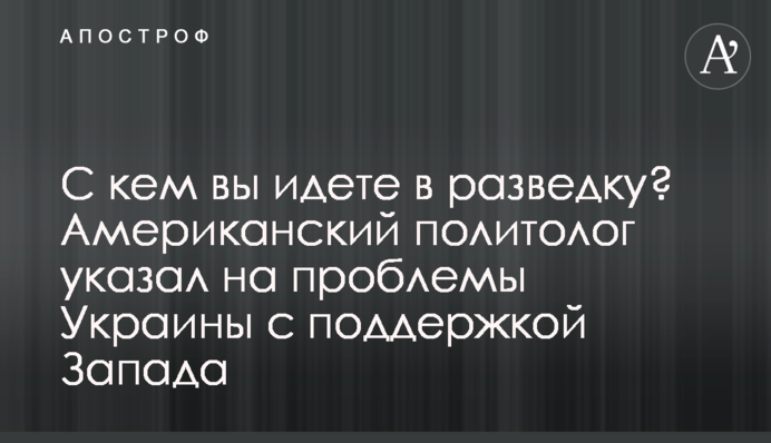 С кем вы идете в разведку? Американский политолог указал на проблемы Украины с поддержкой Запада