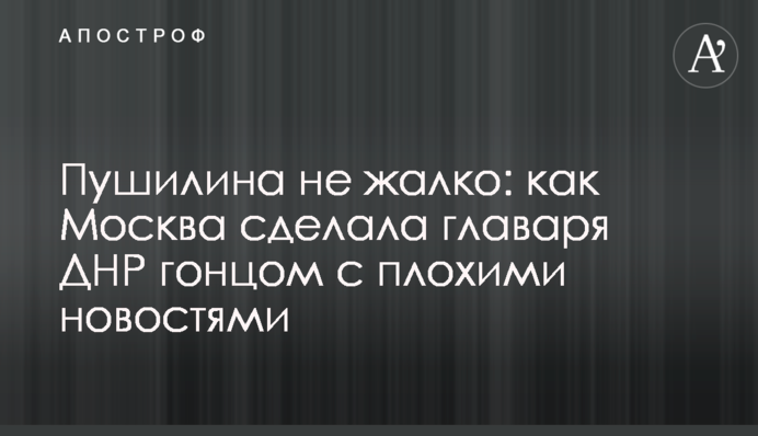Пушилина не шкода: як Москва зробила ватажка ДНР гінцем із поганими новинами