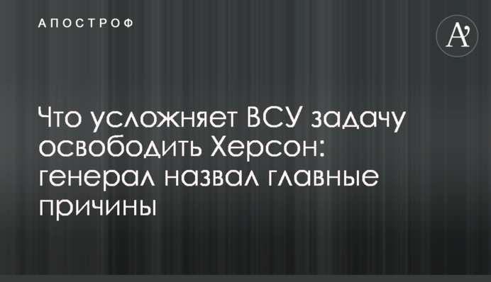 Що ускладнює ЗСУ завдання звільнити Херсон: генерал назвав головні причини