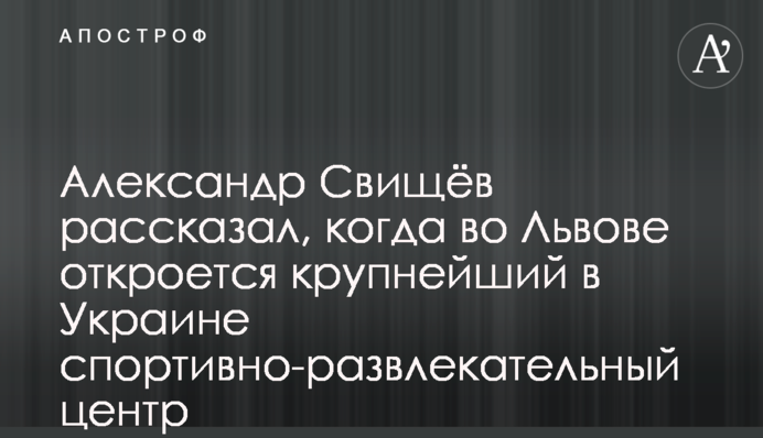 Александр Свищёв рассказал, когда во Львове откроется крупнейший в Украине спортивно-развлекательный центр