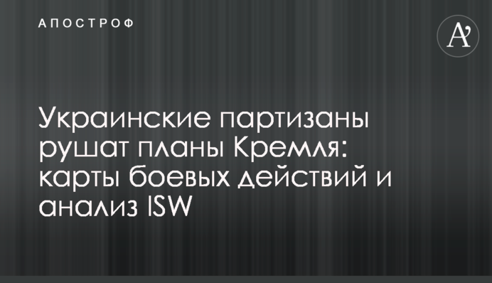 Українські партизани руйнують плани Кремля: карти бойових дій та аналіз ISW