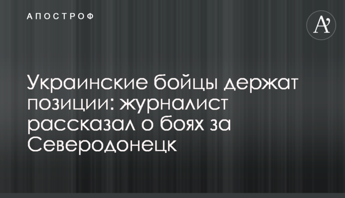 Українські бійці тримають позиції: журналіст розповів про бої за Сєвєродонецьк
