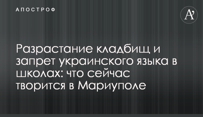 Розростання цвинтарів та заборона української мови у школах: що зараз відбувається у Маріуполі