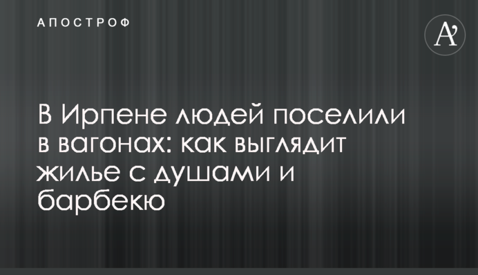 В Ірпені людей поселили у вагонах: як виглядає житло з душами та барбекю