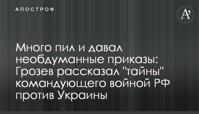 Много пил и давал необдуманные приказы: Грозев рассказал 