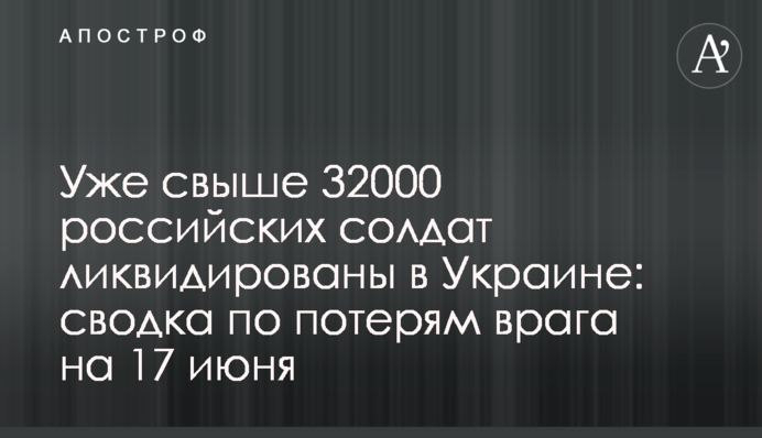 Вже понад 32000 російських солдатів ліквідовано в Україні: зведення щодо втрат ворога на 17 червня