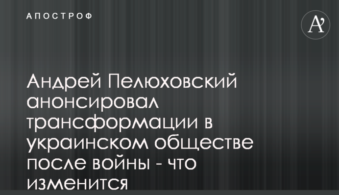Андрей Пелюховский анонсировал трансформации в украинском обществе после войны - что изменится