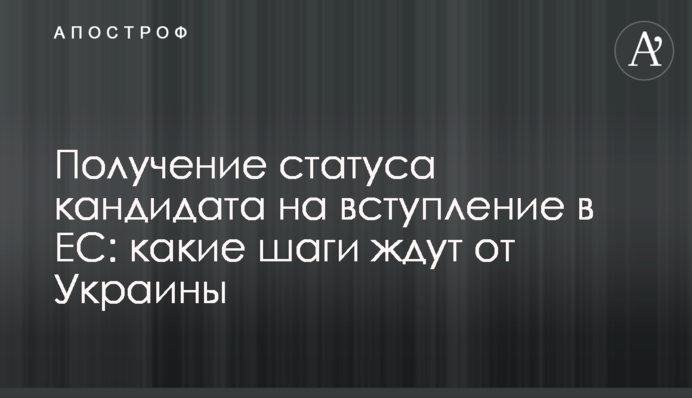 Набуття статусу кандидата на вступ до ЄС: яких кроків чекають від України