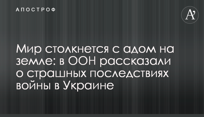 Мир столкнется с адом на земле: в ООН рассказали о страшных последствиях войны в Украине