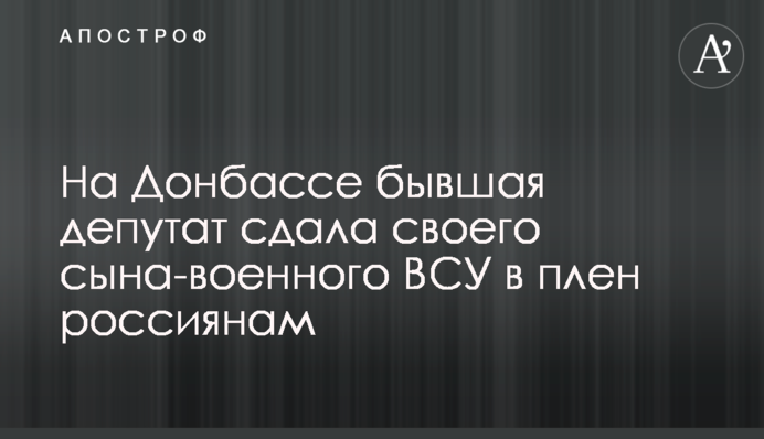 На Донбасі колишня депутатка здала свого сина-військового ЗСУ у полон росіянам