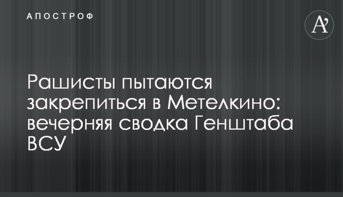 Рашисти намагаються закріпитися в Метелкіному: вечірнє зведення Генштабу ЗСУ