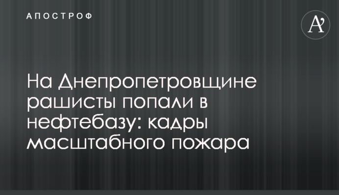 На Дніпропетровщині рашисти потрапили у нафтобазу: кадри масштабної пожежі